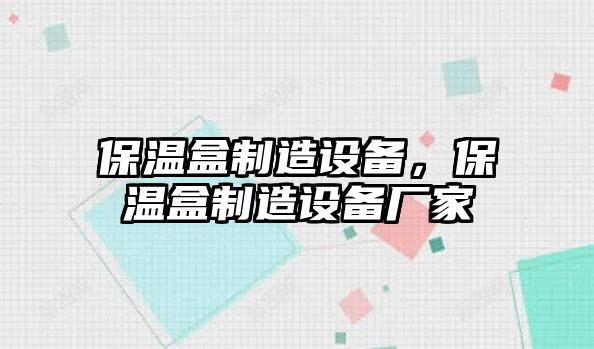 保溫盒制造設備，保溫盒制造設備廠(chǎng)家