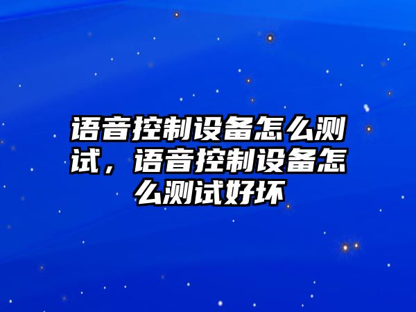 語(yǔ)音控制設備怎么測試，語(yǔ)音控制設備怎么測試好壞