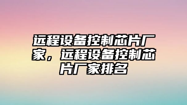 遠程設備控制芯片廠(chǎng)家，遠程設備控制芯片廠(chǎng)家排名