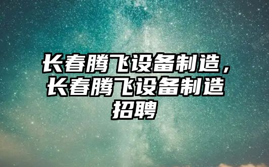 長(cháng)春騰飛設備制造，長(cháng)春騰飛設備制造招聘