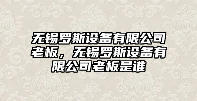 無(wú)錫羅斯設備有限公司老板，無(wú)錫羅斯設備有限公司老板是誰(shuí)