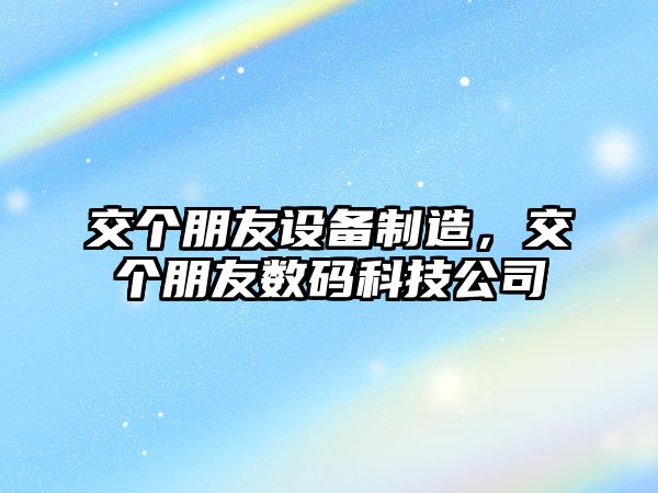 交個(gè)朋友設備制造，交個(gè)朋友數碼科技公司