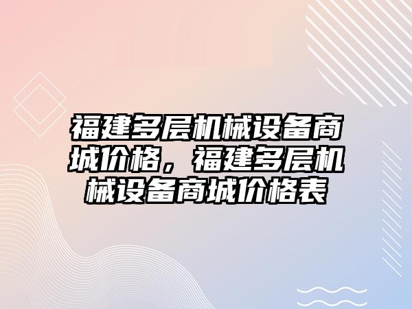 福建多層機械設備商城價(jià)格，福建多層機械設備商城價(jià)格表