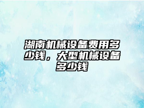 湖南機械設備費用多少錢(qián)，大型機械設備多少錢(qián)