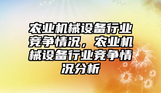 農業(yè)機械設備行業(yè)競爭情況,農業(yè)機械設備行業(yè)競爭情況分析