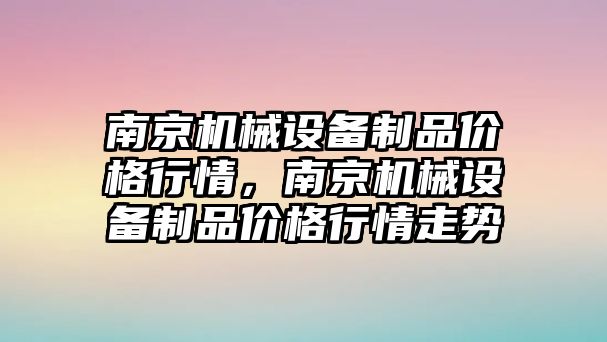 南京機械設備制品價(jià)格行情，南京機械設備制品價(jià)格行情走勢