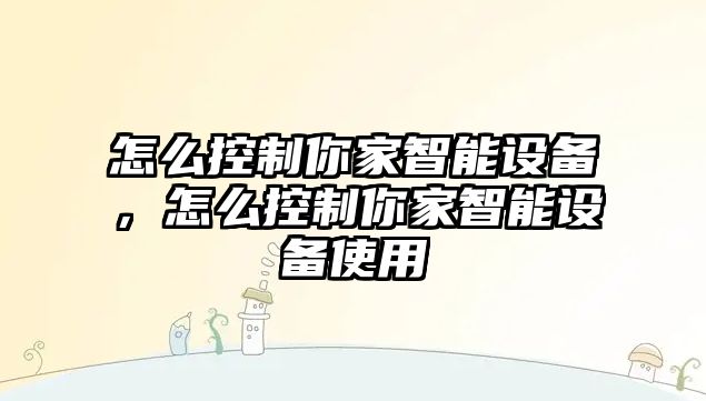 怎么控制你家智能設備，怎么控制你家智能設備使用