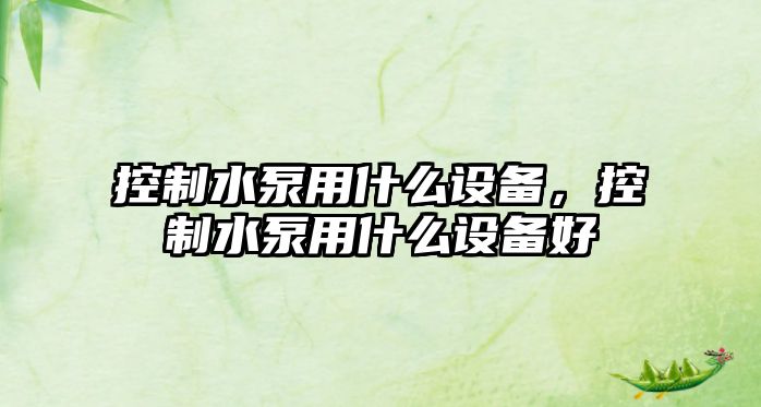 控制水泵用什么設備，控制水泵用什么設備好