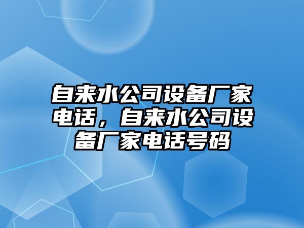 自來(lái)水公司設備廠(chǎng)家電話(huà)，自來(lái)水公司設備廠(chǎng)家電話(huà)號碼
