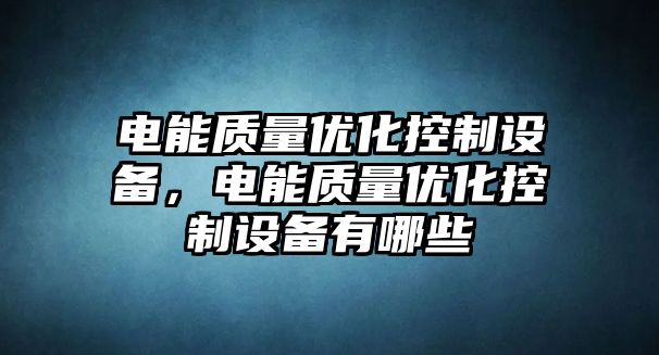 電能質(zhì)量?jì)?yōu)化控制設備，電能質(zhì)量?jì)?yōu)化控制設備有哪些