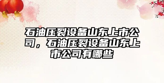 石油壓裂設備山東上市公司，石油壓裂設備山東上市公司有哪些