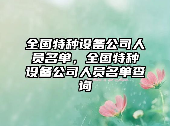 全國特種設備公司人員名單，全國特種設備公司人員名單查詢(xún)