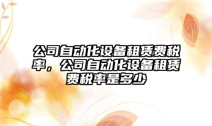 公司自動(dòng)化設備租賃費稅率，公司自動(dòng)化設備租賃費稅率是多少