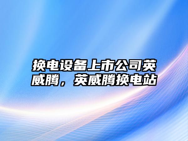 換電設備上市公司英威騰，英威騰換電站