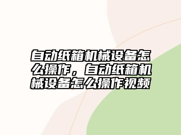 自動(dòng)紙箱機械設備怎么操作，自動(dòng)紙箱機械設備怎么操作視頻