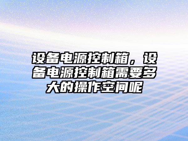 設備電源控制箱，設備電源控制箱需要多大的操作空間呢