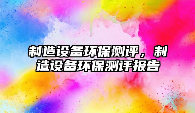 制造設備環(huán)保測評，制造設備環(huán)保測評報告