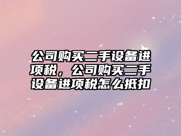 公司購買(mǎi)二手設備進(jìn)項稅，公司購買(mǎi)二手設備進(jìn)項稅怎么抵扣