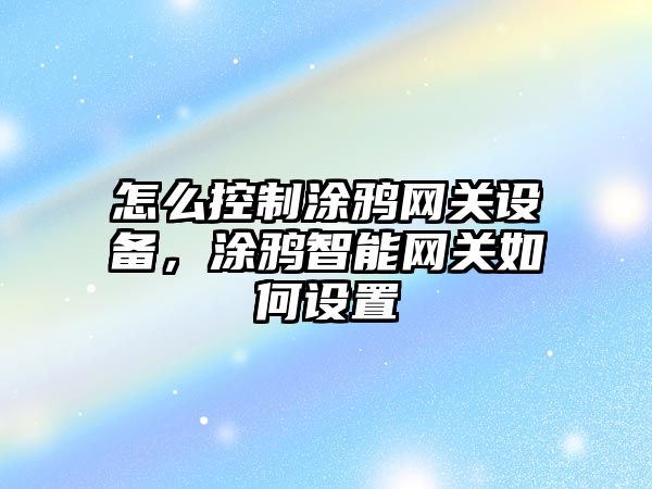 怎么控制涂鴉網(wǎng)關(guān)設備，涂鴉智能網(wǎng)關(guān)如何設置