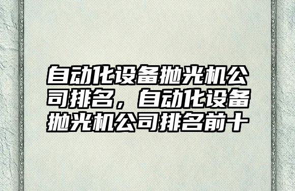 自動(dòng)化設備拋光機公司排名，自動(dòng)化設備拋光機公司排名前十