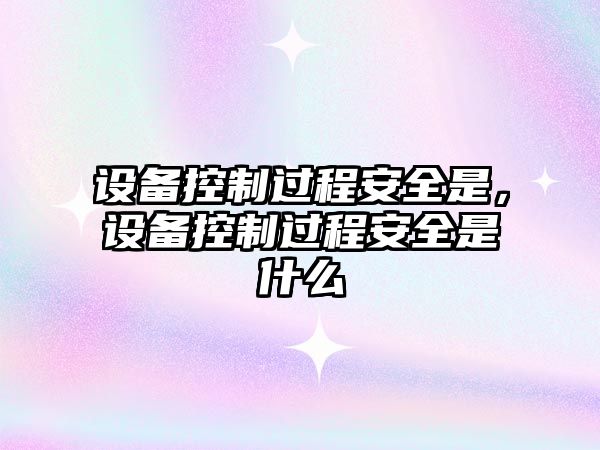 設備控制過(guò)程安全是，設備控制過(guò)程安全是什么