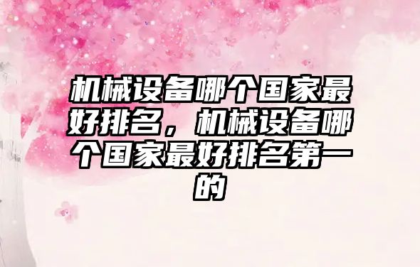 機械設備哪個(gè)國家最好排名，機械設備哪個(gè)國家最好排名第一的