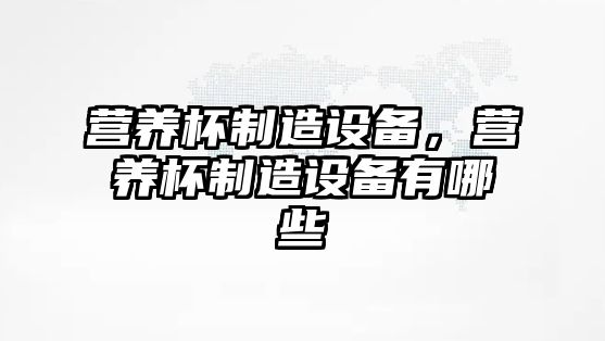 營(yíng)養杯制造設備，營(yíng)養杯制造設備有哪些
