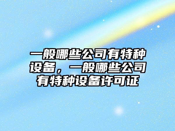 一般哪些公司有特種設備，一般哪些公司有特種設備許可證