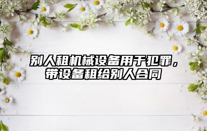 別人租機械設備用于犯罪，帶設備租給別人合同