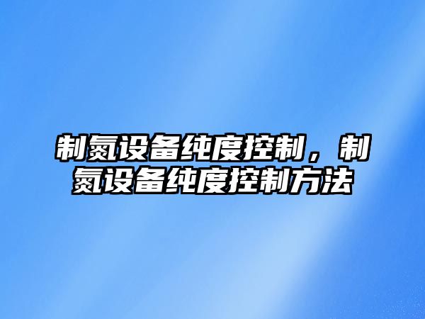 制氮設備純度控制，制氮設備純度控制方法