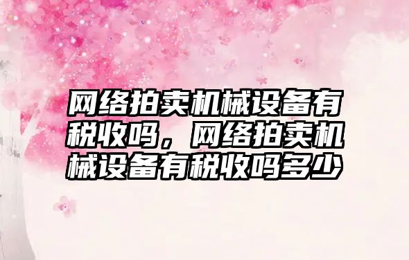 網(wǎng)絡(luò )拍賣(mài)機械設備有稅收嗎，網(wǎng)絡(luò )拍賣(mài)機械設備有稅收嗎多少