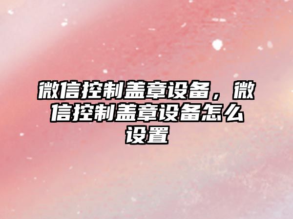 微信控制蓋章設備，微信控制蓋章設備怎么設置