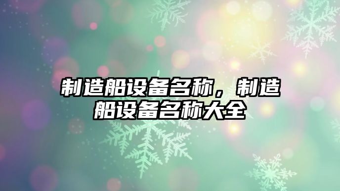 制造船設備名稱(chēng)，制造船設備名稱(chēng)大全