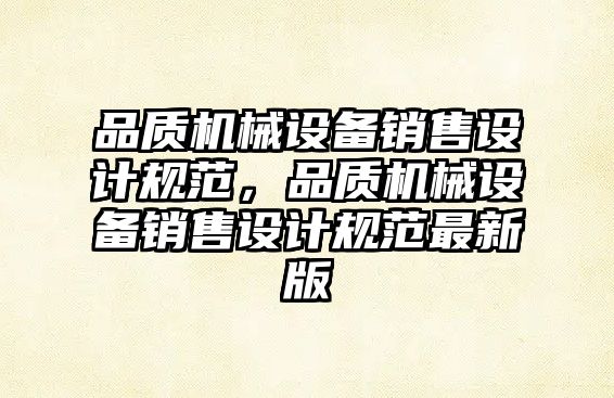 品質(zhì)機械設備銷(xiāo)售設計規范，品質(zhì)機械設備銷(xiāo)售設計規范最新版