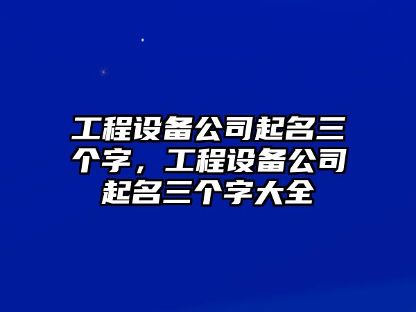 工程設備公司起名三個(gè)字，工程設備公司起名三個(gè)字大全