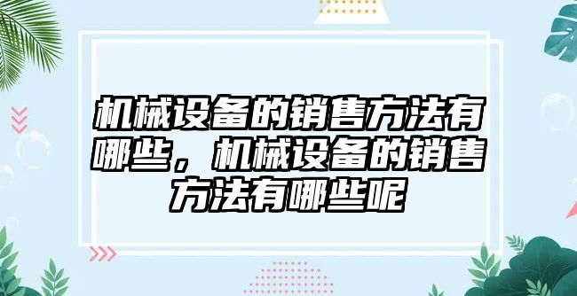 機械設備的銷(xiāo)售方法有哪些，機械設備的銷(xiāo)售方法有哪些呢