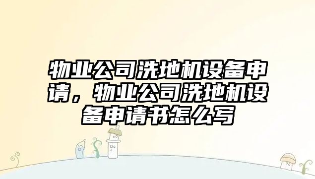 物業(yè)公司洗地機設備申請，物業(yè)公司洗地機設備申請書(shū)怎么寫(xiě)