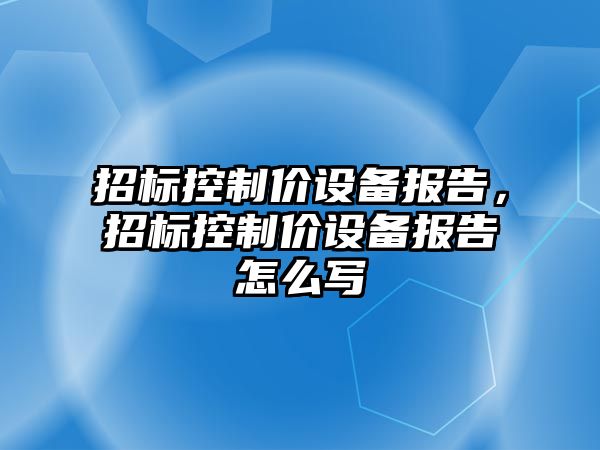 招標控制價(jià)設備報告，招標控制價(jià)設備報告怎么寫(xiě)