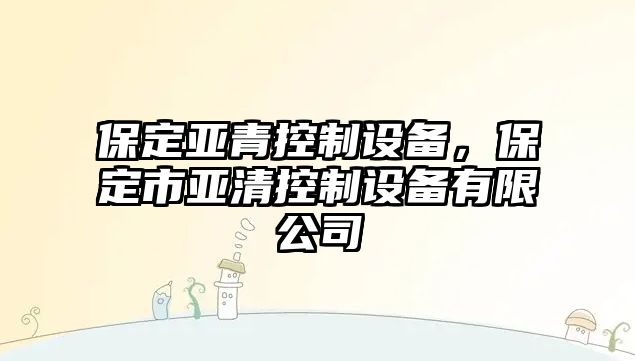 保定亞青控制設備，保定市亞清控制設備有限公司