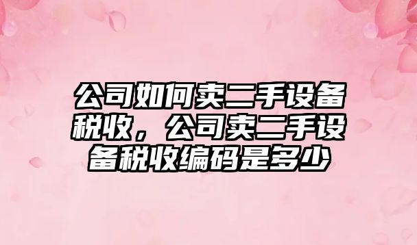 公司如何賣(mài)二手設備稅收，公司賣(mài)二手設備稅收編碼是多少
