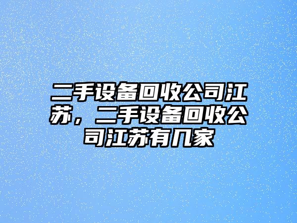 二手設備回收公司江蘇，二手設備回收公司江蘇有幾家
