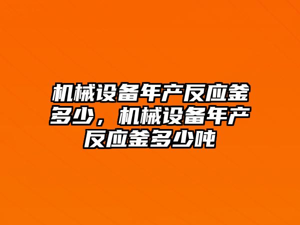機械設備年產(chǎn)反應釜多少，機械設備年產(chǎn)反應釜多少?lài)? class=