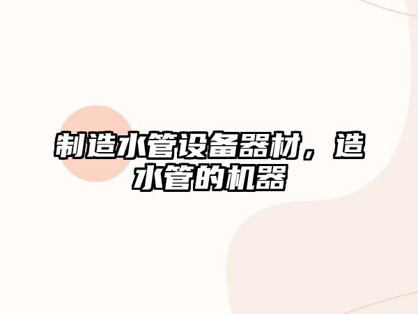 制造水管設備器材，造水管的機器