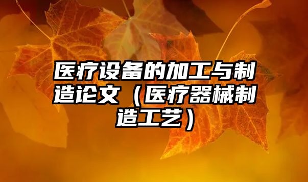 醫療設備的加工與制造論文（醫療器械制造工藝）