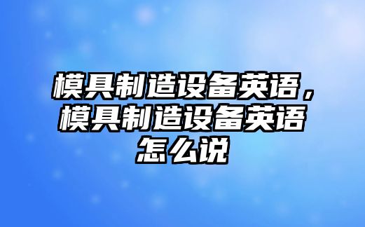 模具制造設備英語(yǔ)，模具制造設備英語(yǔ)怎么說(shuō)