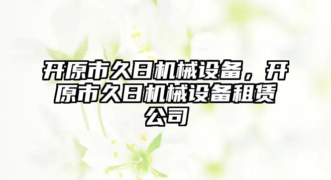 開(kāi)原市久日機械設備，開(kāi)原市久日機械設備租賃公司