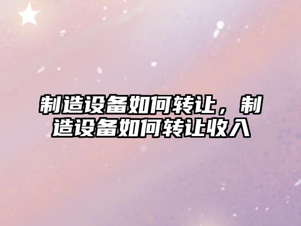 制造設備如何轉讓?zhuān)圃煸O備如何轉讓收入