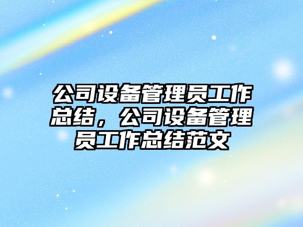 公司設備管理員工作總結，公司設備管理員工作總結范文