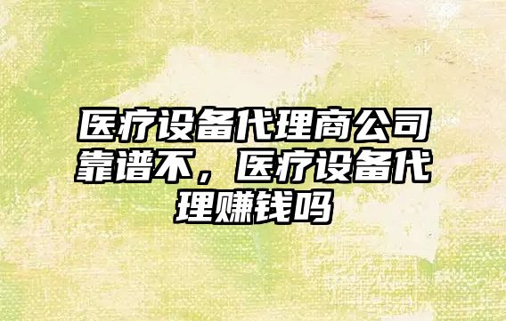 醫療設備代理商公司靠譜不，醫療設備代理賺錢(qián)嗎