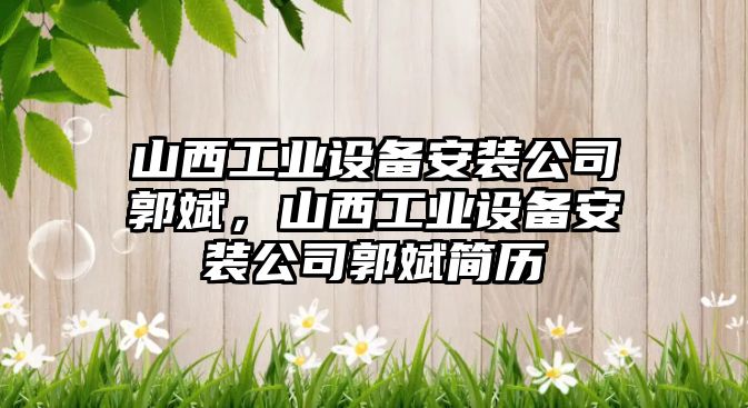 山西工業(yè)設備安裝公司郭斌，山西工業(yè)設備安裝公司郭斌簡(jiǎn)歷